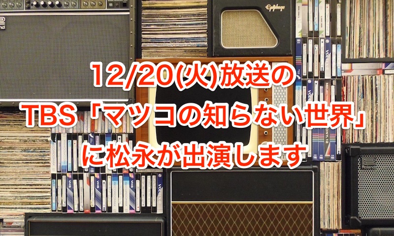 12/20(火)放送のTBS「マツコの知らない世界」に松永が出演します