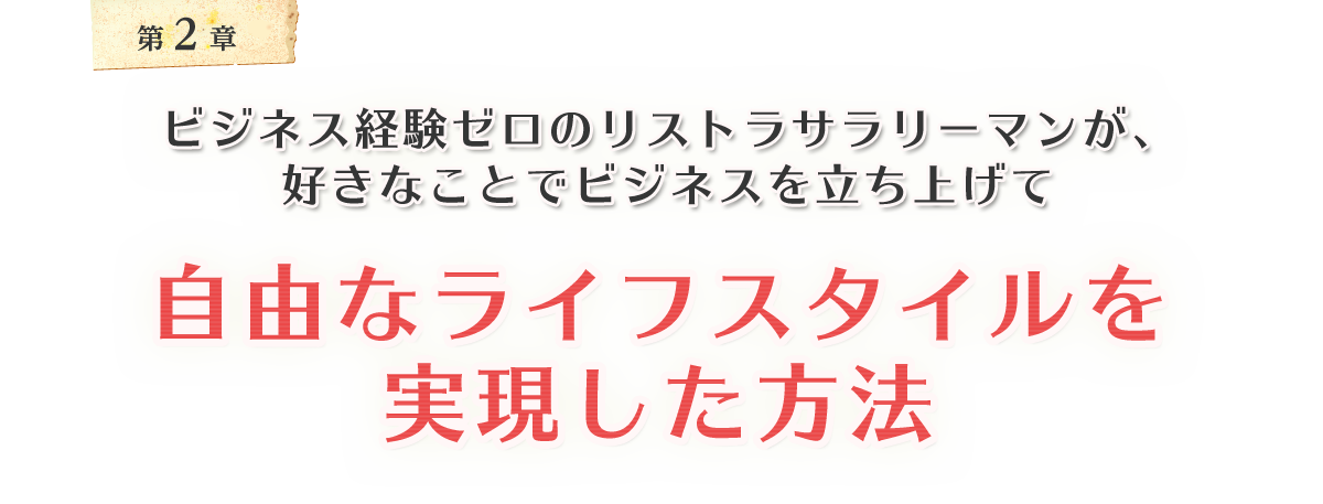 ビジネス経験ゼロのリストラサラリーマンが、好きなことでビジネスを立ち上げ、自由なライフスタイルを実現した方法
