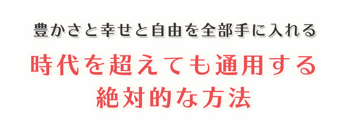 豊かさと幸せと自由を全部手に入れる、時代を超えても通用する絶対的な方法