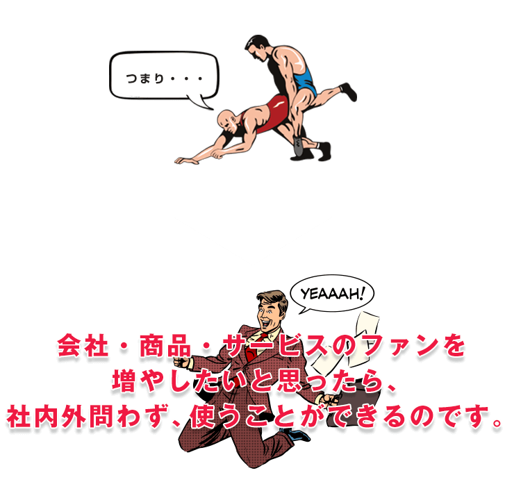 つまり...会社のファン・商品サービスを増やしたいと思ったら、社内外問わず、使うことができるのです。